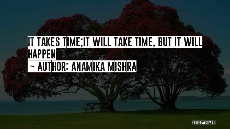 Anamika Mishra Quotes: It Takes Time;it Will Take Time, But It Will Happen