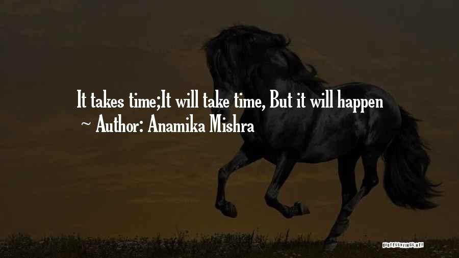 Anamika Mishra Quotes: It Takes Time;it Will Take Time, But It Will Happen