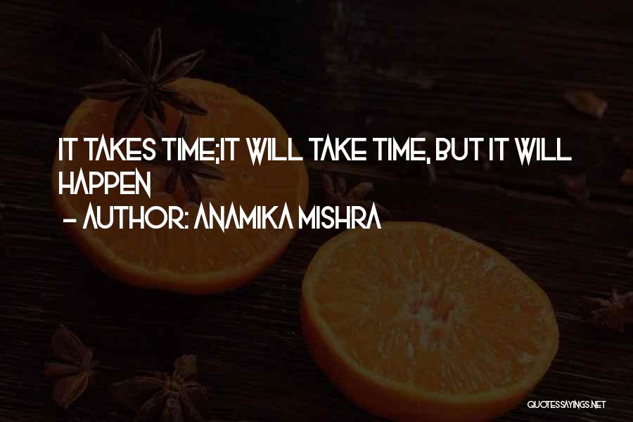 Anamika Mishra Quotes: It Takes Time;it Will Take Time, But It Will Happen