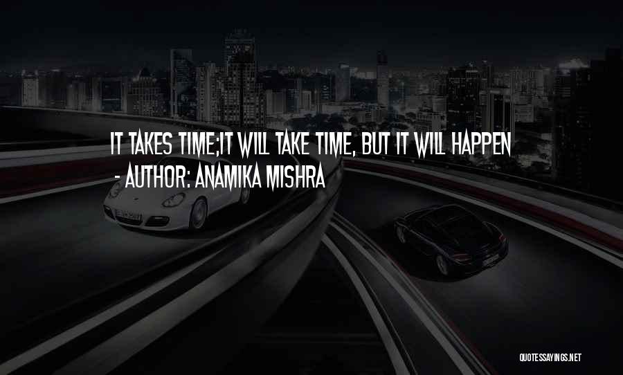 Anamika Mishra Quotes: It Takes Time;it Will Take Time, But It Will Happen