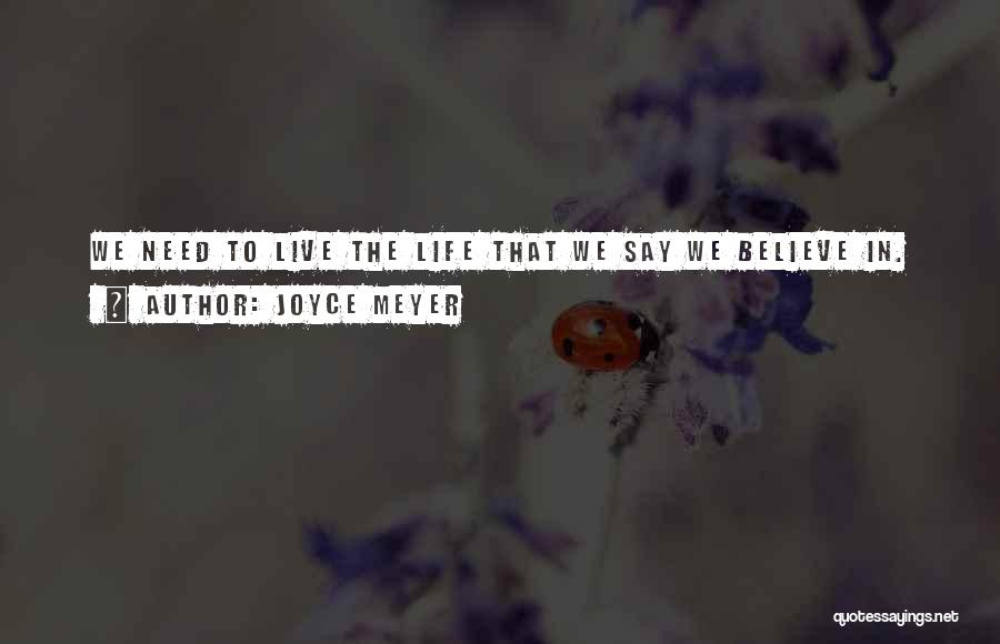 Joyce Meyer Quotes: We Need To Live The Life That We Say We Believe In.