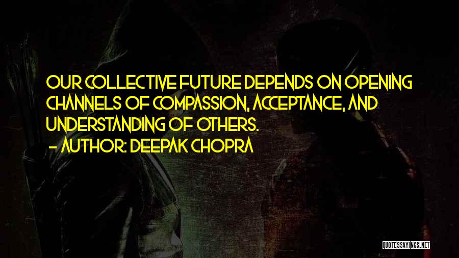 Deepak Chopra Quotes: Our Collective Future Depends On Opening Channels Of Compassion, Acceptance, And Understanding Of Others.