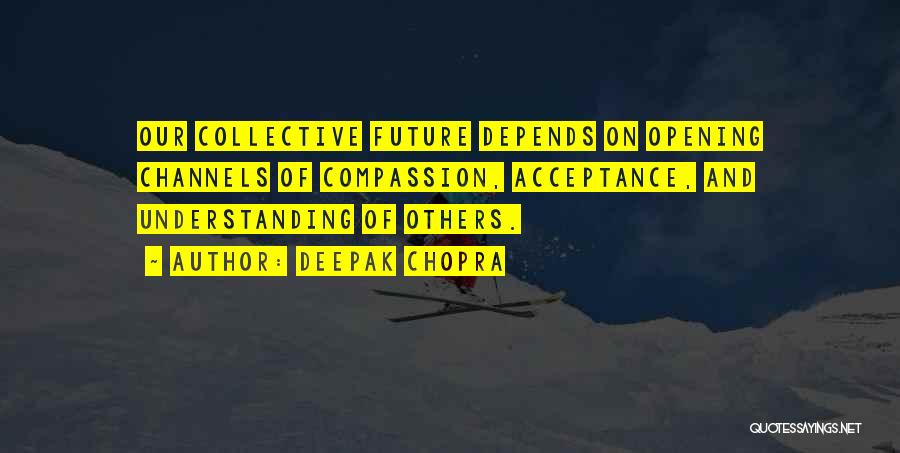 Deepak Chopra Quotes: Our Collective Future Depends On Opening Channels Of Compassion, Acceptance, And Understanding Of Others.