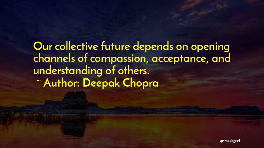 Deepak Chopra Quotes: Our Collective Future Depends On Opening Channels Of Compassion, Acceptance, And Understanding Of Others.