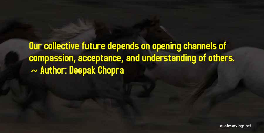 Deepak Chopra Quotes: Our Collective Future Depends On Opening Channels Of Compassion, Acceptance, And Understanding Of Others.