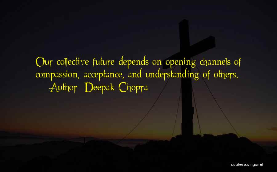 Deepak Chopra Quotes: Our Collective Future Depends On Opening Channels Of Compassion, Acceptance, And Understanding Of Others.