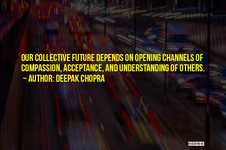 Deepak Chopra Quotes: Our Collective Future Depends On Opening Channels Of Compassion, Acceptance, And Understanding Of Others.