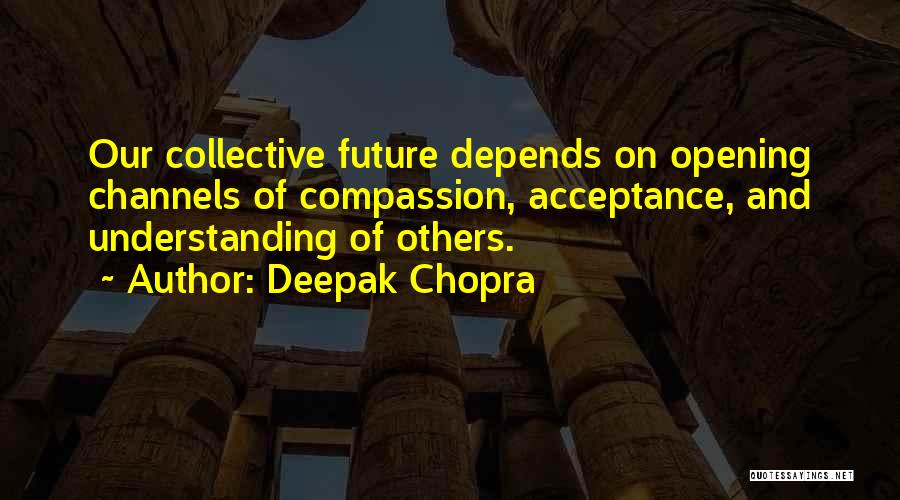 Deepak Chopra Quotes: Our Collective Future Depends On Opening Channels Of Compassion, Acceptance, And Understanding Of Others.