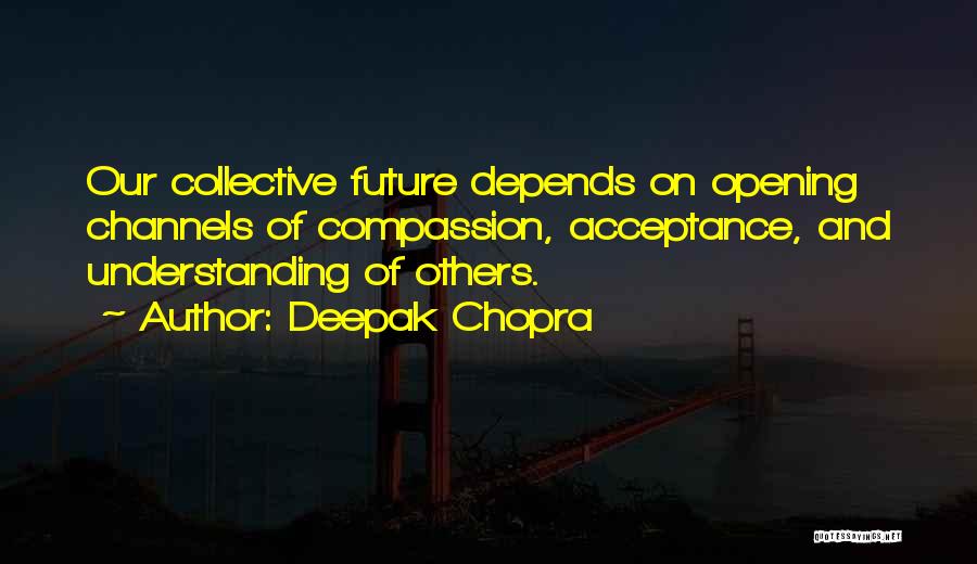 Deepak Chopra Quotes: Our Collective Future Depends On Opening Channels Of Compassion, Acceptance, And Understanding Of Others.