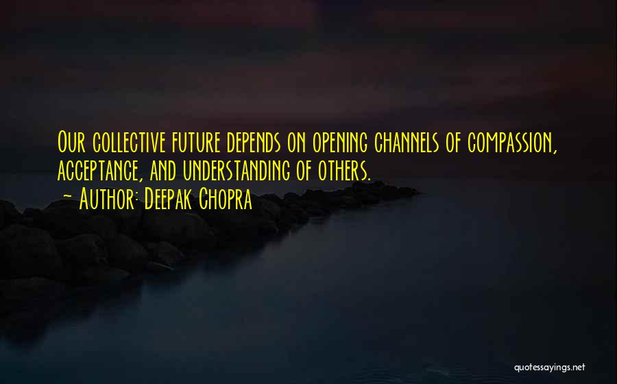 Deepak Chopra Quotes: Our Collective Future Depends On Opening Channels Of Compassion, Acceptance, And Understanding Of Others.