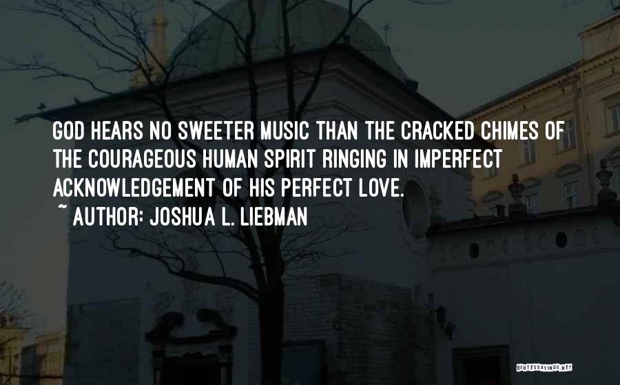 Joshua L. Liebman Quotes: God Hears No Sweeter Music Than The Cracked Chimes Of The Courageous Human Spirit Ringing In Imperfect Acknowledgement Of His