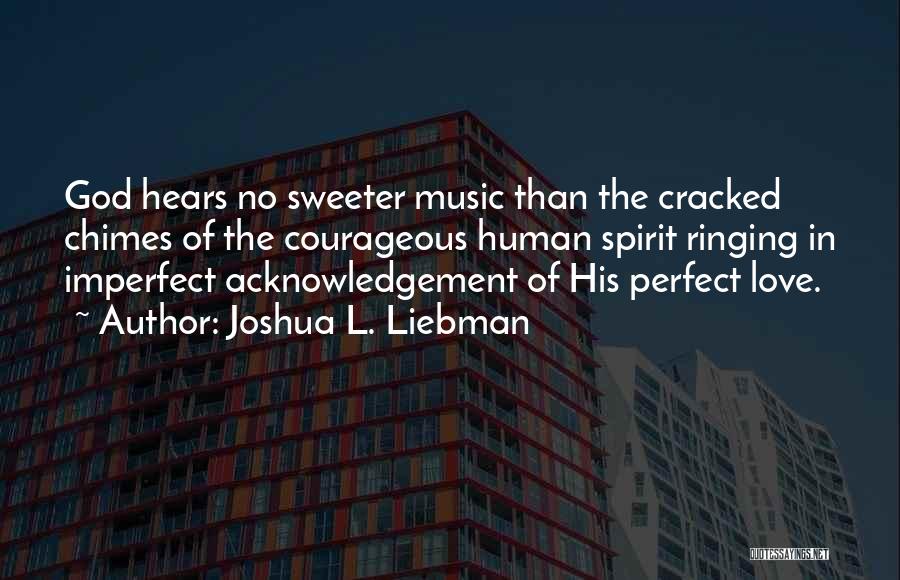 Joshua L. Liebman Quotes: God Hears No Sweeter Music Than The Cracked Chimes Of The Courageous Human Spirit Ringing In Imperfect Acknowledgement Of His