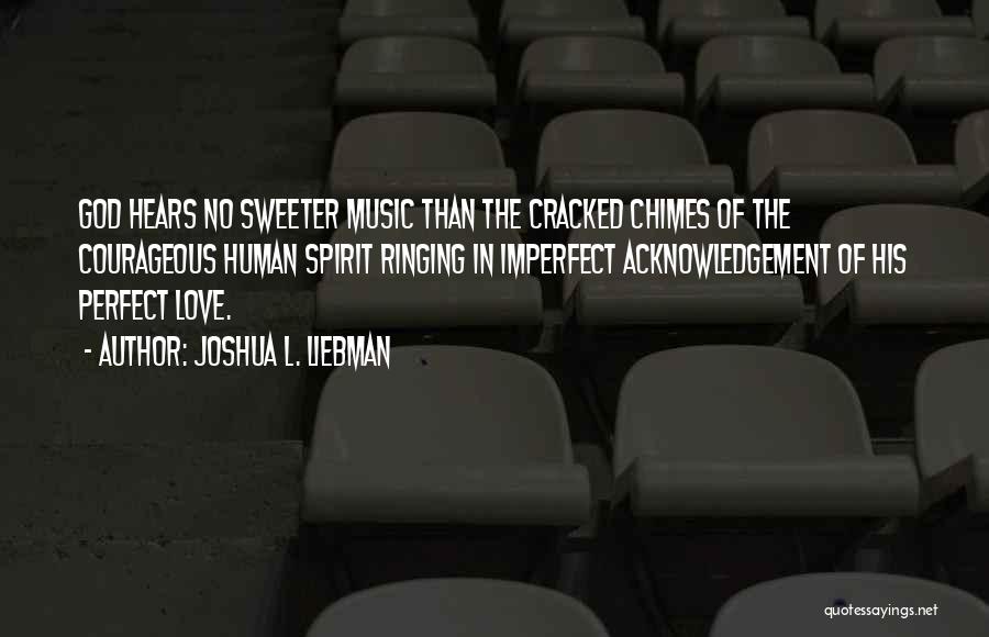 Joshua L. Liebman Quotes: God Hears No Sweeter Music Than The Cracked Chimes Of The Courageous Human Spirit Ringing In Imperfect Acknowledgement Of His