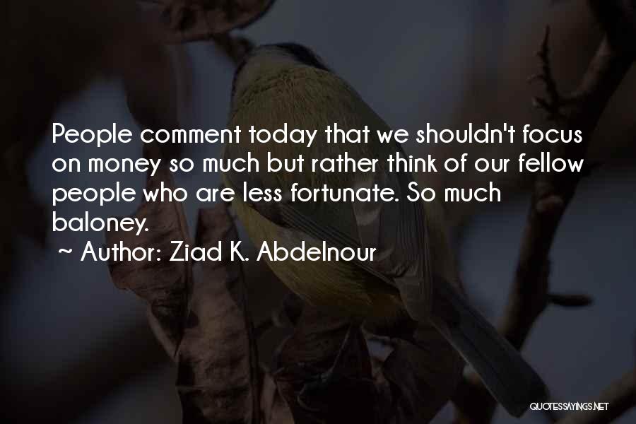 Ziad K. Abdelnour Quotes: People Comment Today That We Shouldn't Focus On Money So Much But Rather Think Of Our Fellow People Who Are