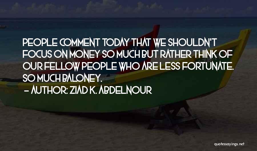 Ziad K. Abdelnour Quotes: People Comment Today That We Shouldn't Focus On Money So Much But Rather Think Of Our Fellow People Who Are
