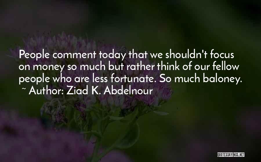 Ziad K. Abdelnour Quotes: People Comment Today That We Shouldn't Focus On Money So Much But Rather Think Of Our Fellow People Who Are