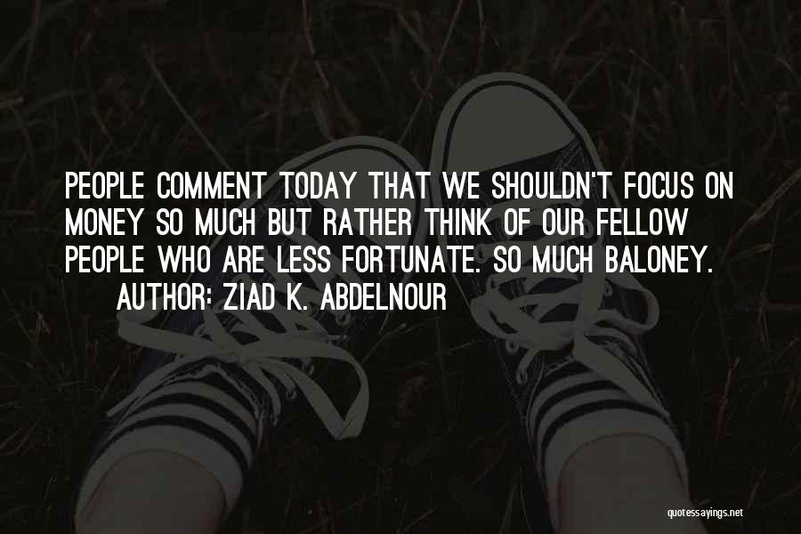 Ziad K. Abdelnour Quotes: People Comment Today That We Shouldn't Focus On Money So Much But Rather Think Of Our Fellow People Who Are