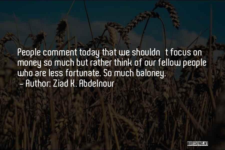 Ziad K. Abdelnour Quotes: People Comment Today That We Shouldn't Focus On Money So Much But Rather Think Of Our Fellow People Who Are