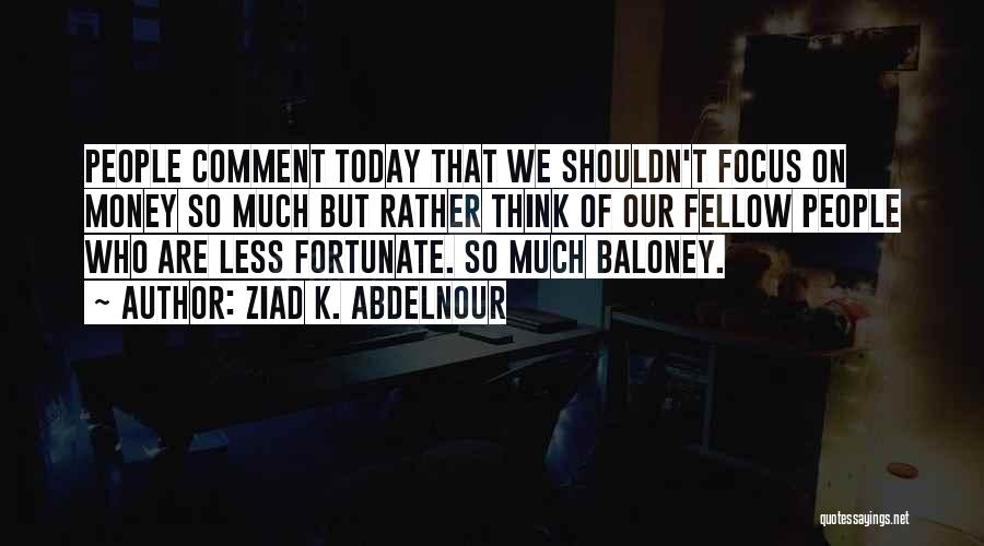 Ziad K. Abdelnour Quotes: People Comment Today That We Shouldn't Focus On Money So Much But Rather Think Of Our Fellow People Who Are