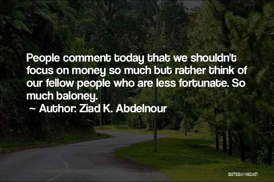 Ziad K. Abdelnour Quotes: People Comment Today That We Shouldn't Focus On Money So Much But Rather Think Of Our Fellow People Who Are