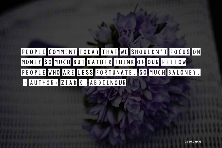 Ziad K. Abdelnour Quotes: People Comment Today That We Shouldn't Focus On Money So Much But Rather Think Of Our Fellow People Who Are