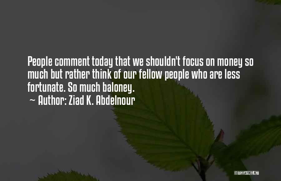 Ziad K. Abdelnour Quotes: People Comment Today That We Shouldn't Focus On Money So Much But Rather Think Of Our Fellow People Who Are