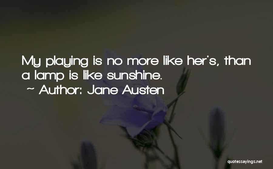 Jane Austen Quotes: My Playing Is No More Like Her's, Than A Lamp Is Like Sunshine.