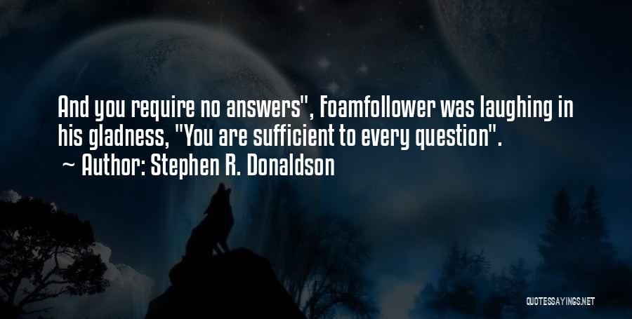 Stephen R. Donaldson Quotes: And You Require No Answers, Foamfollower Was Laughing In His Gladness, You Are Sufficient To Every Question.