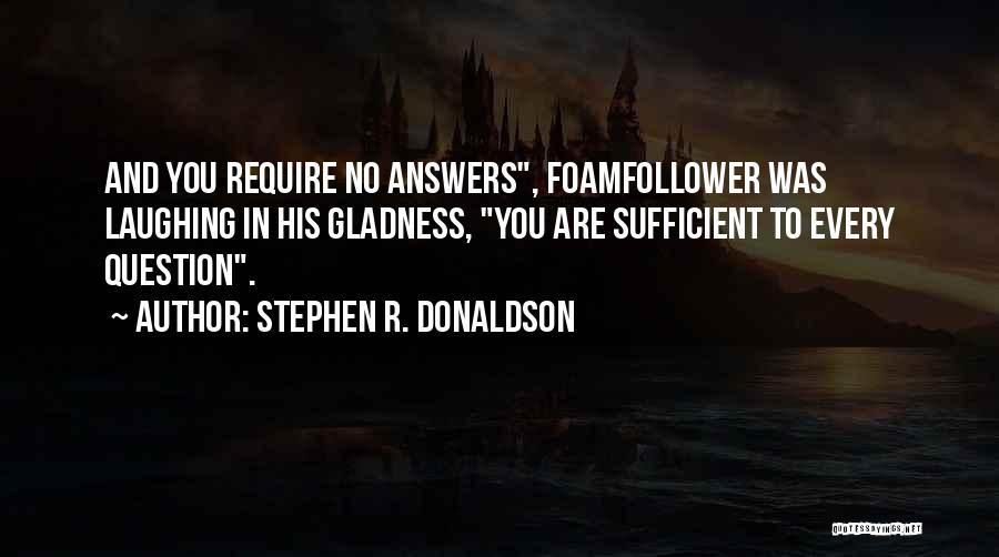 Stephen R. Donaldson Quotes: And You Require No Answers, Foamfollower Was Laughing In His Gladness, You Are Sufficient To Every Question.