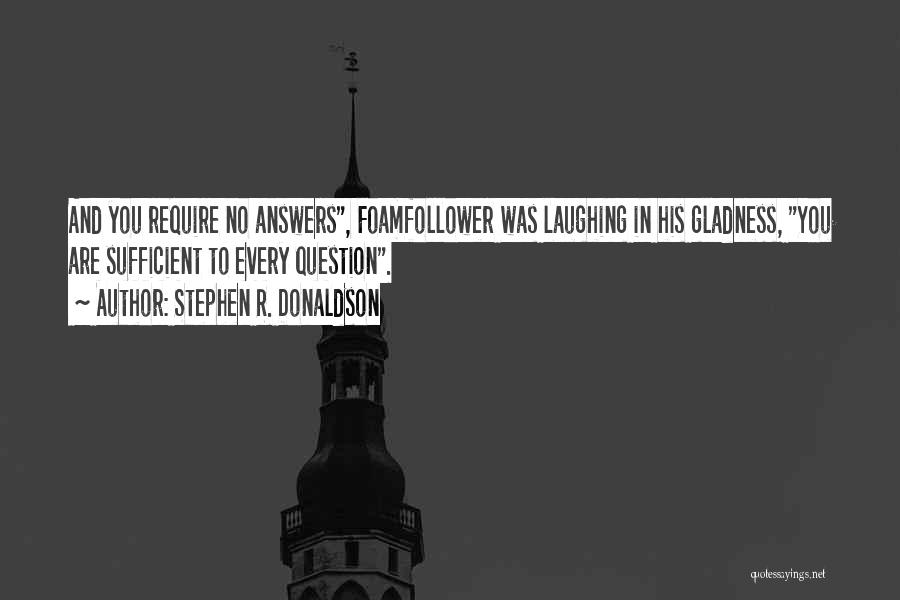 Stephen R. Donaldson Quotes: And You Require No Answers, Foamfollower Was Laughing In His Gladness, You Are Sufficient To Every Question.