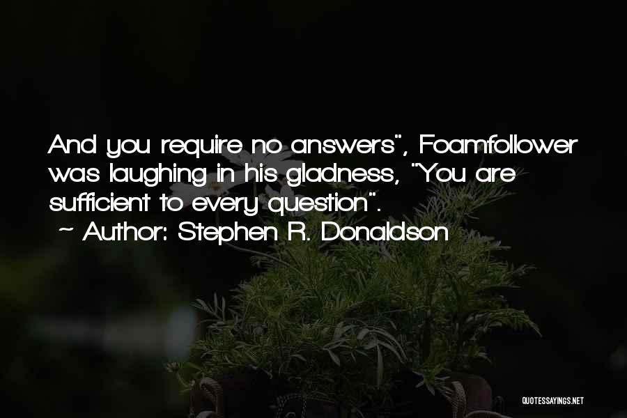 Stephen R. Donaldson Quotes: And You Require No Answers, Foamfollower Was Laughing In His Gladness, You Are Sufficient To Every Question.
