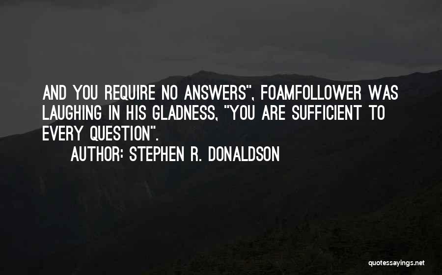 Stephen R. Donaldson Quotes: And You Require No Answers, Foamfollower Was Laughing In His Gladness, You Are Sufficient To Every Question.