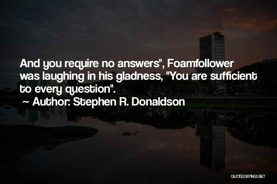 Stephen R. Donaldson Quotes: And You Require No Answers, Foamfollower Was Laughing In His Gladness, You Are Sufficient To Every Question.