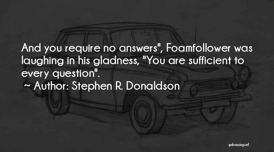 Stephen R. Donaldson Quotes: And You Require No Answers, Foamfollower Was Laughing In His Gladness, You Are Sufficient To Every Question.