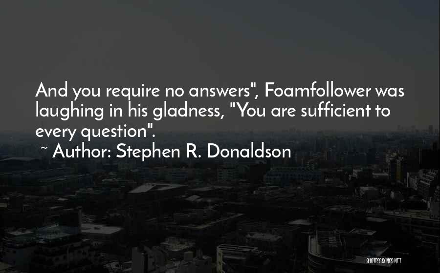 Stephen R. Donaldson Quotes: And You Require No Answers, Foamfollower Was Laughing In His Gladness, You Are Sufficient To Every Question.