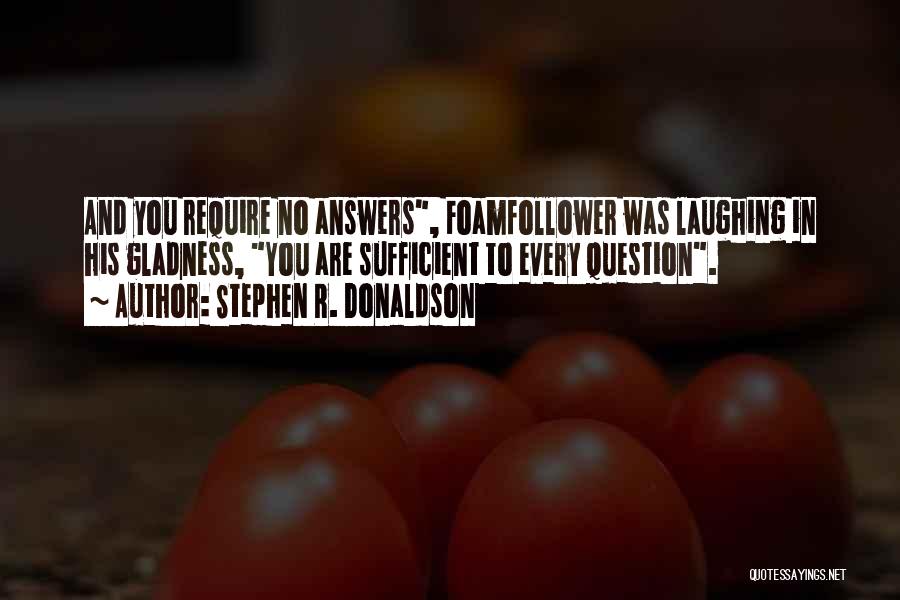 Stephen R. Donaldson Quotes: And You Require No Answers, Foamfollower Was Laughing In His Gladness, You Are Sufficient To Every Question.