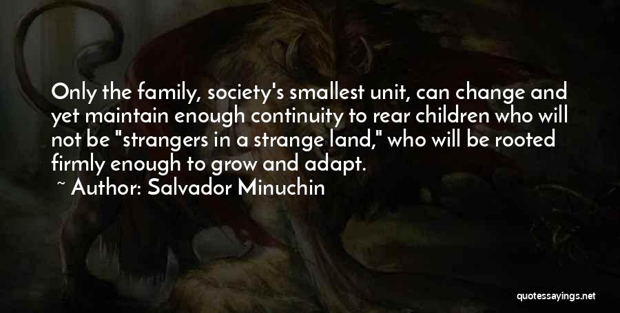 Salvador Minuchin Quotes: Only The Family, Society's Smallest Unit, Can Change And Yet Maintain Enough Continuity To Rear Children Who Will Not Be