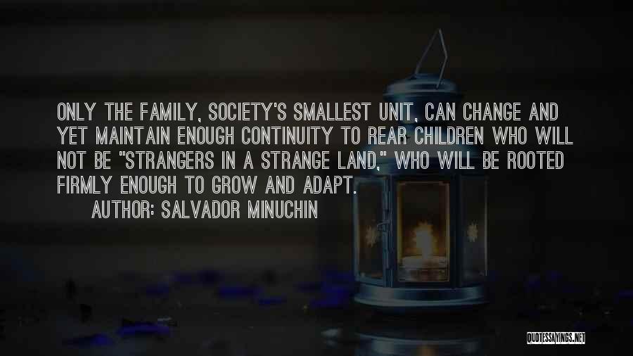 Salvador Minuchin Quotes: Only The Family, Society's Smallest Unit, Can Change And Yet Maintain Enough Continuity To Rear Children Who Will Not Be