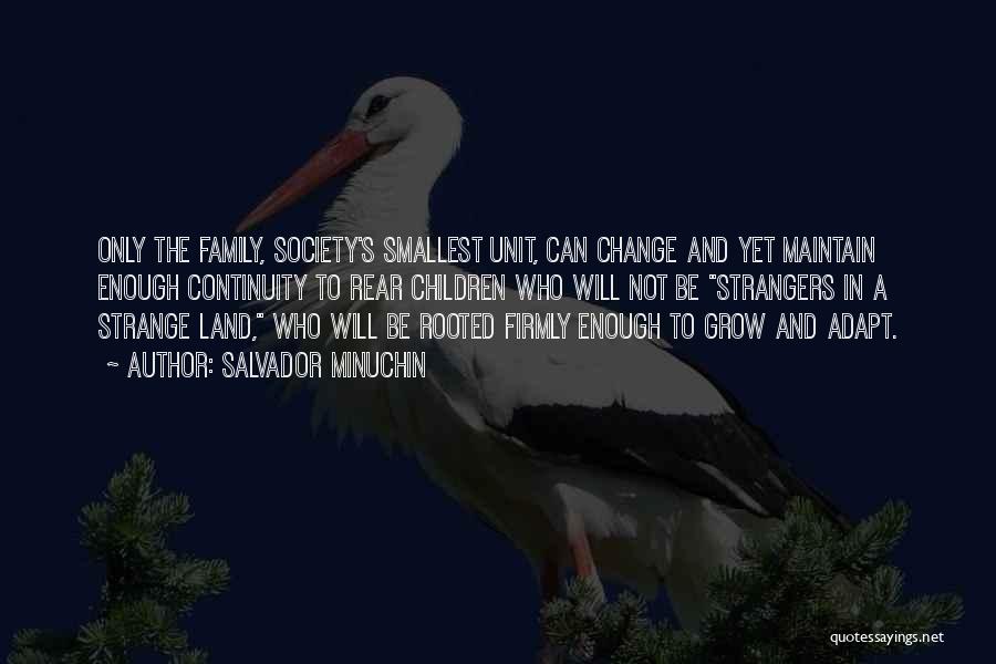 Salvador Minuchin Quotes: Only The Family, Society's Smallest Unit, Can Change And Yet Maintain Enough Continuity To Rear Children Who Will Not Be