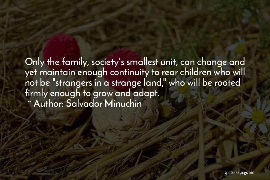 Salvador Minuchin Quotes: Only The Family, Society's Smallest Unit, Can Change And Yet Maintain Enough Continuity To Rear Children Who Will Not Be
