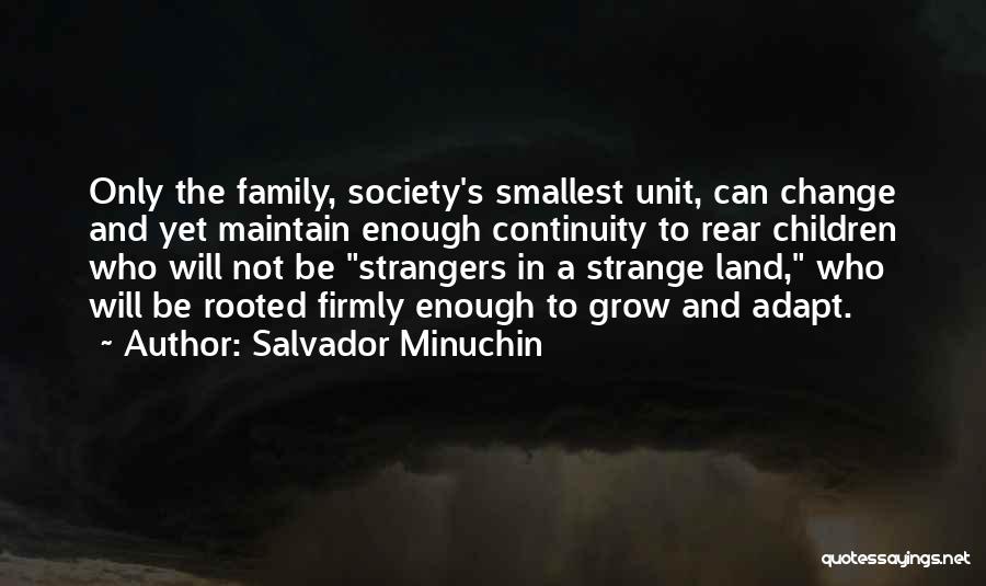 Salvador Minuchin Quotes: Only The Family, Society's Smallest Unit, Can Change And Yet Maintain Enough Continuity To Rear Children Who Will Not Be