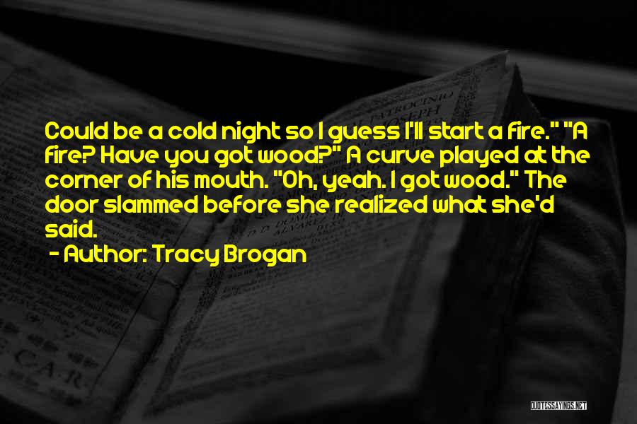 Tracy Brogan Quotes: Could Be A Cold Night So I Guess I'll Start A Fire. A Fire? Have You Got Wood? A Curve