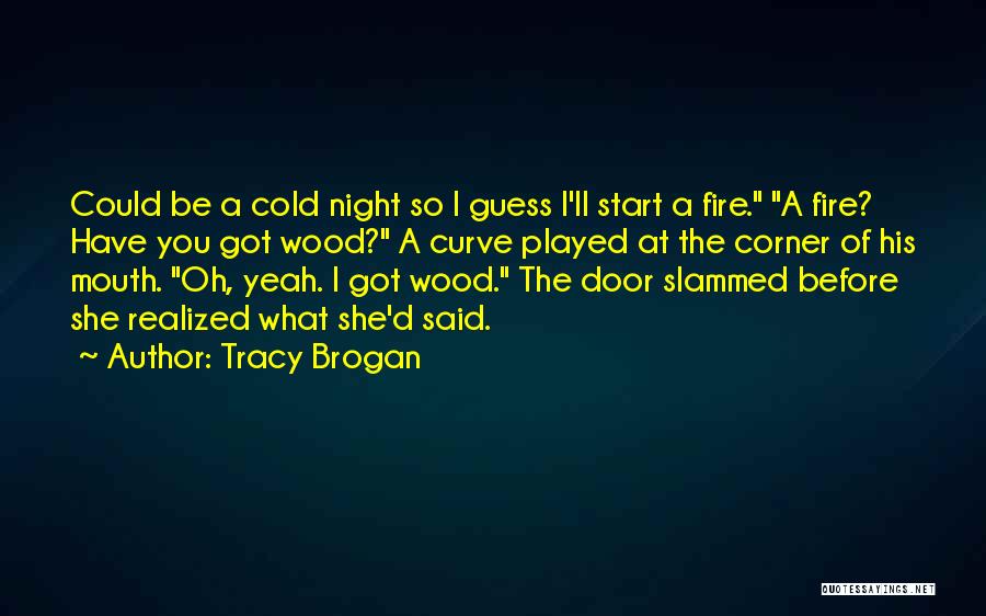 Tracy Brogan Quotes: Could Be A Cold Night So I Guess I'll Start A Fire. A Fire? Have You Got Wood? A Curve