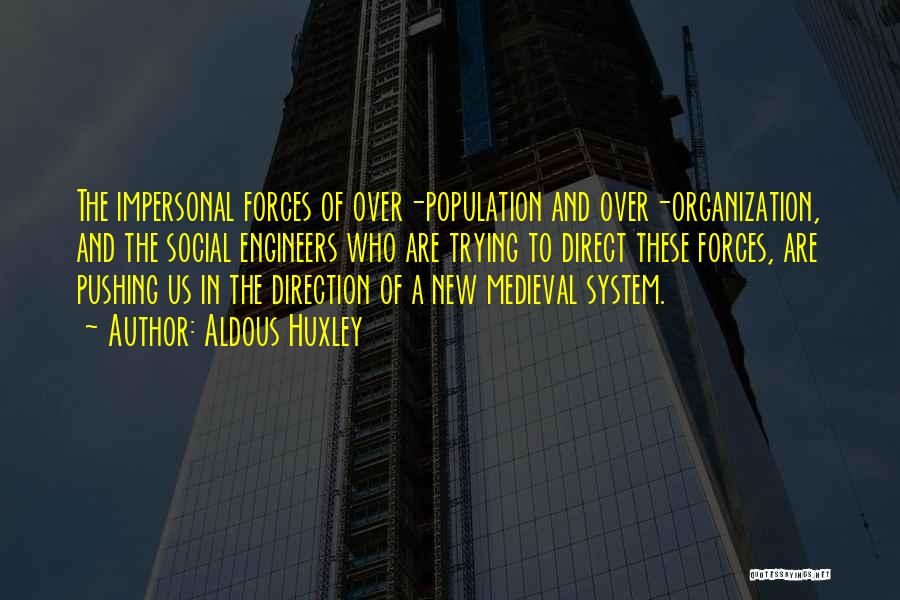 Aldous Huxley Quotes: The Impersonal Forces Of Over-population And Over-organization, And The Social Engineers Who Are Trying To Direct These Forces, Are Pushing