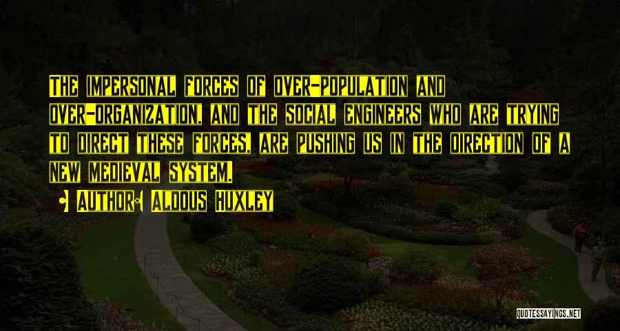 Aldous Huxley Quotes: The Impersonal Forces Of Over-population And Over-organization, And The Social Engineers Who Are Trying To Direct These Forces, Are Pushing