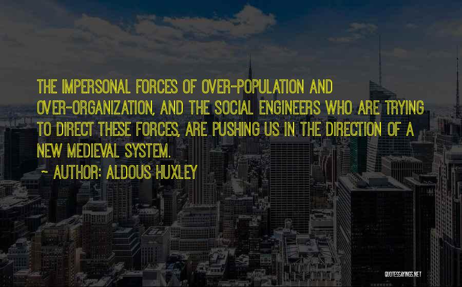 Aldous Huxley Quotes: The Impersonal Forces Of Over-population And Over-organization, And The Social Engineers Who Are Trying To Direct These Forces, Are Pushing