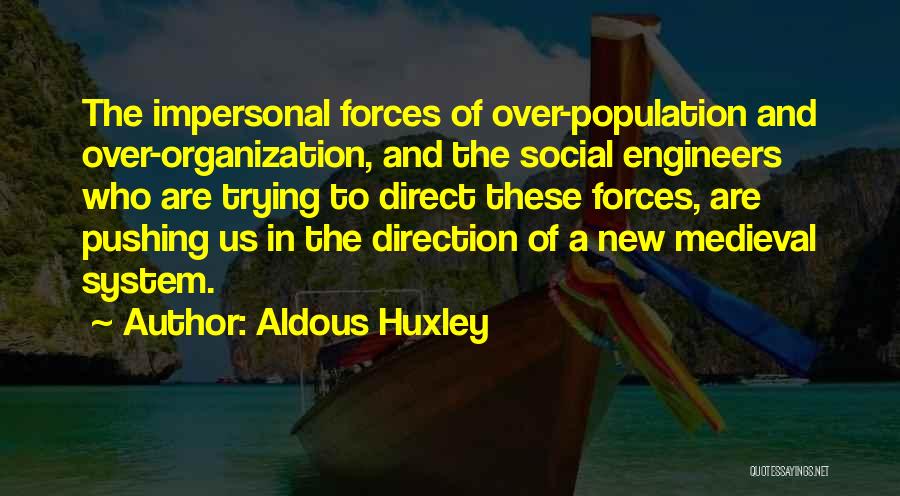 Aldous Huxley Quotes: The Impersonal Forces Of Over-population And Over-organization, And The Social Engineers Who Are Trying To Direct These Forces, Are Pushing