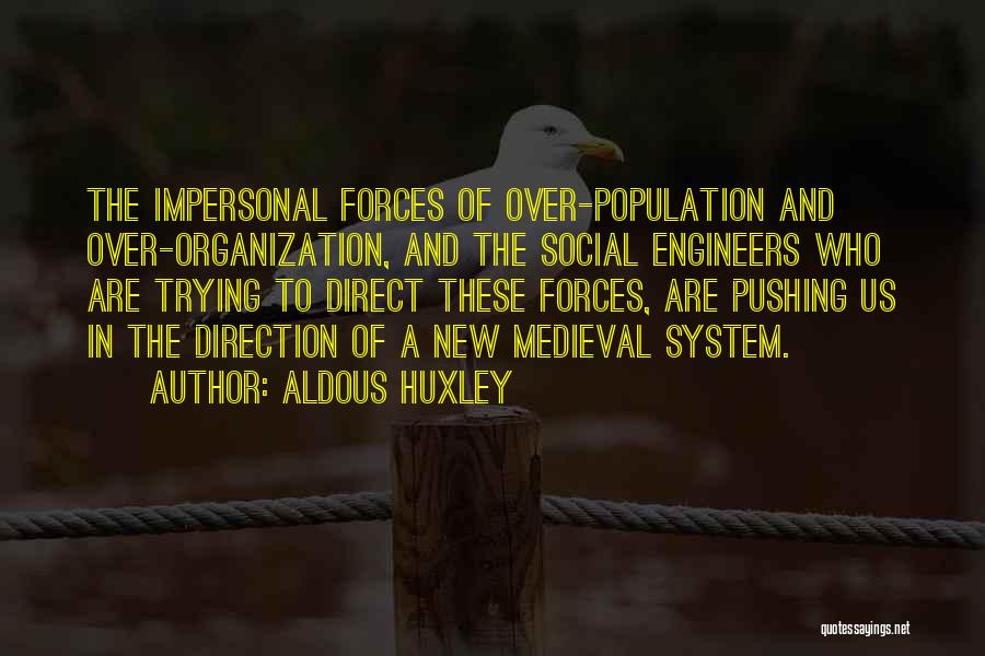 Aldous Huxley Quotes: The Impersonal Forces Of Over-population And Over-organization, And The Social Engineers Who Are Trying To Direct These Forces, Are Pushing