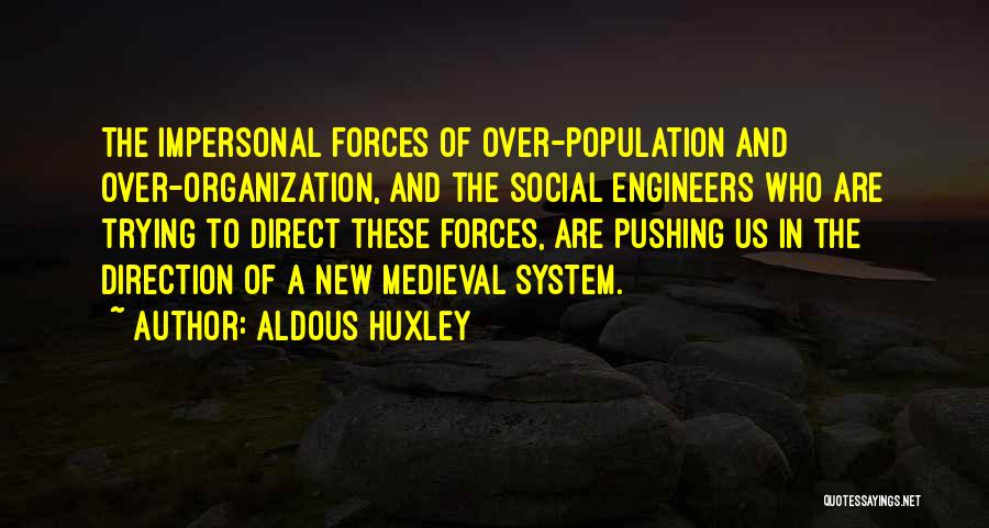 Aldous Huxley Quotes: The Impersonal Forces Of Over-population And Over-organization, And The Social Engineers Who Are Trying To Direct These Forces, Are Pushing