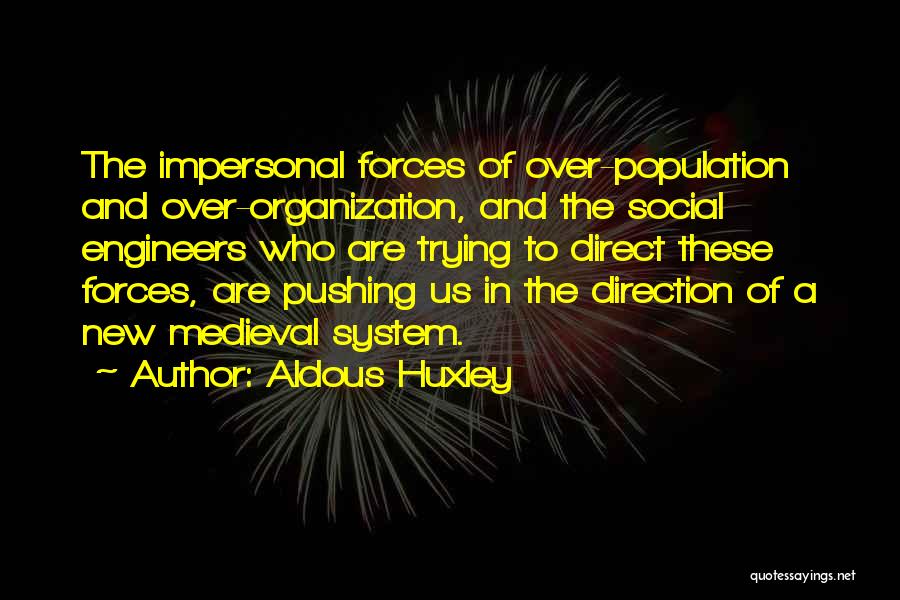 Aldous Huxley Quotes: The Impersonal Forces Of Over-population And Over-organization, And The Social Engineers Who Are Trying To Direct These Forces, Are Pushing